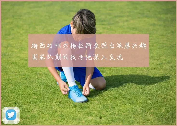 梅西对帕尔梅拉斯表现出浓厚兴趣国家队期间我与他深入交流