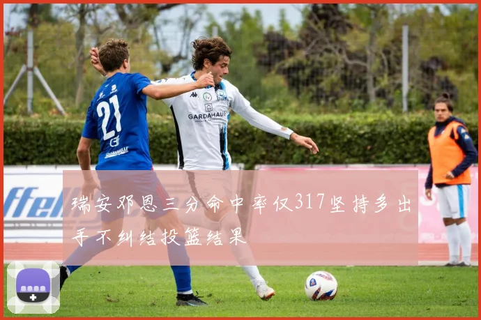 瑞安邓恩三分命中率仅317坚持多出手不纠结投篮结果
