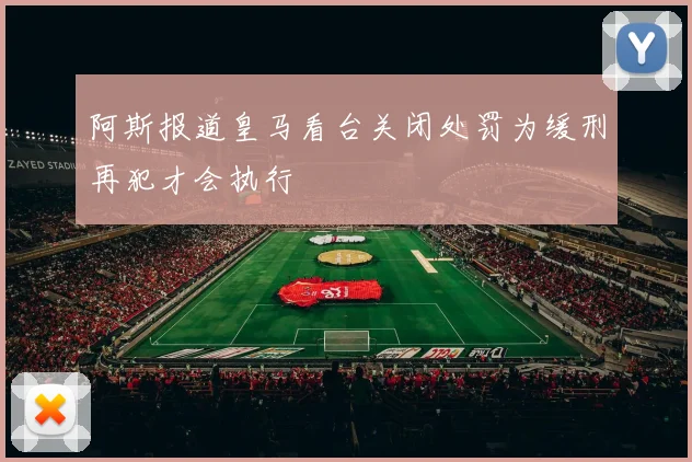 阿斯报道皇马看台关闭处罚为缓刑再犯才会执行