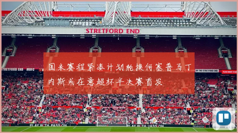 国米赛程紧凑计划轮换何塞普马丁内斯或在意超杯半决赛首发
