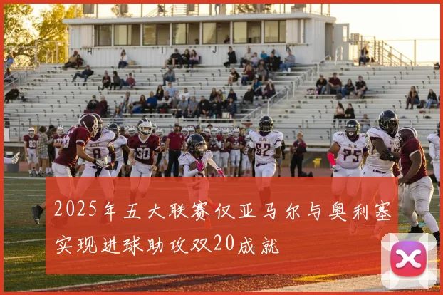 2025年五大联赛仅亚马尔与奥利塞实现进球助攻双20成就