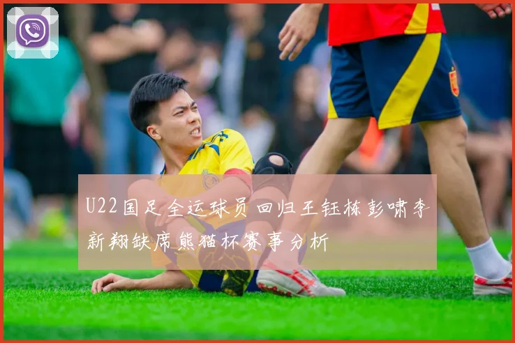 U22国足全运球员回归王钰栋彭啸李新翔缺席熊猫杯赛事分析