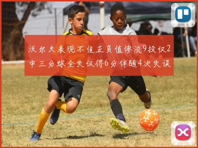 沃尔夫表现不佳正负值惨淡9投仅2中三分球全失仅得6分伴随4次失误
