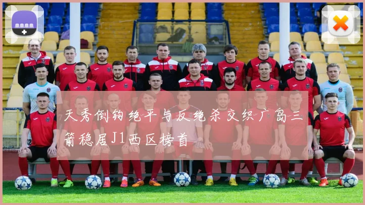 天秀倒钩绝平与反绝杀交织广岛三箭稳居J1西区榜首