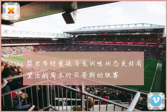 瑟尔洛特重返马竞训练状态良好有望出战周末对贝蒂斯的联赛