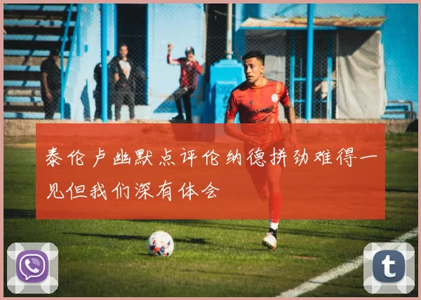 泰伦卢幽默点评伦纳德拼劲难得一见但我们深有体会