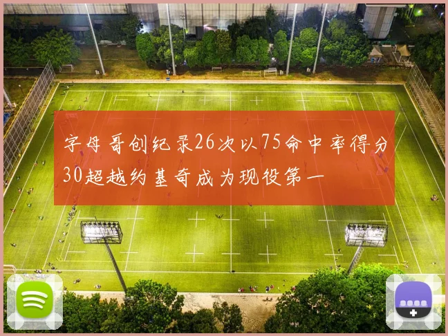字母哥创纪录26次以75命中率得分30超越约基奇成为现役第一