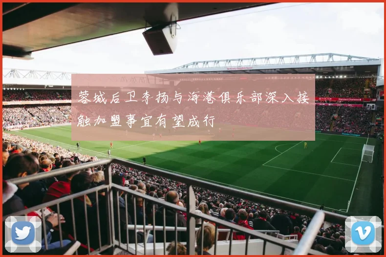 蓉城后卫李扬与海港俱乐部深入接触加盟事宜有望成行