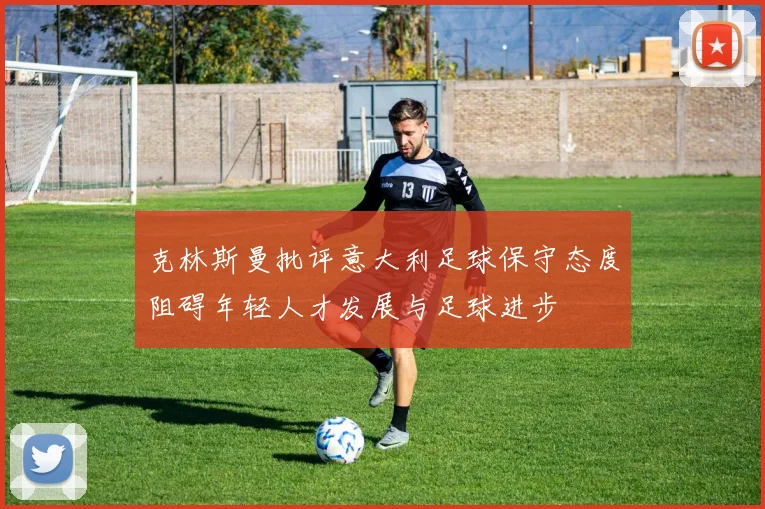 克林斯曼批评意大利足球保守态度阻碍年轻人才发展与足球进步