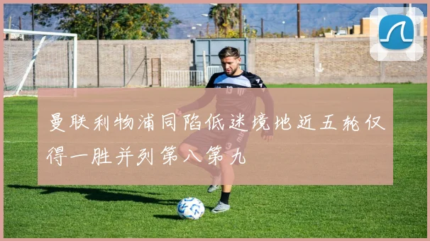 曼联利物浦同陷低迷境地近五轮仅得一胜并列第八第九