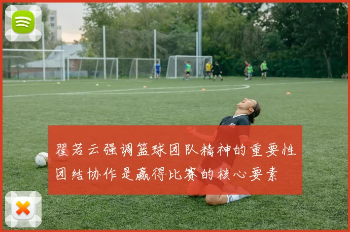 翟若云强调篮球团队精神的重要性团结协作是赢得比赛的核心要素