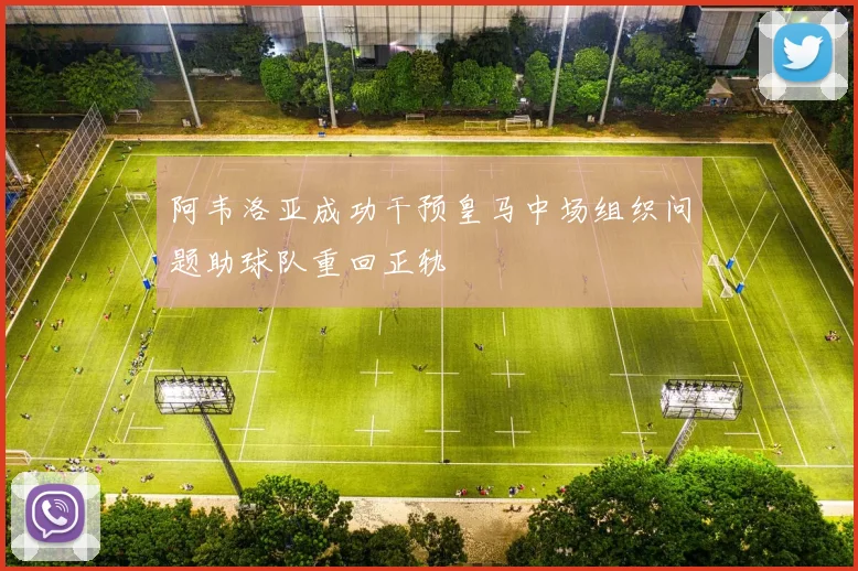 阿韦洛亚成功干预皇马中场组织问题助球队重回正轨