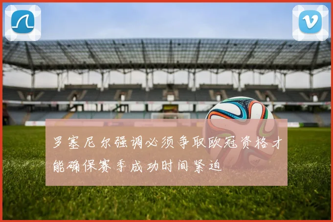罗塞尼尔强调必须争取欧冠资格才能确保赛季成功时间紧迫