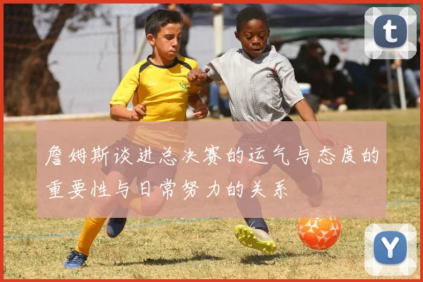 詹姆斯谈进总决赛的运气与态度的重要性与日常努力的关系