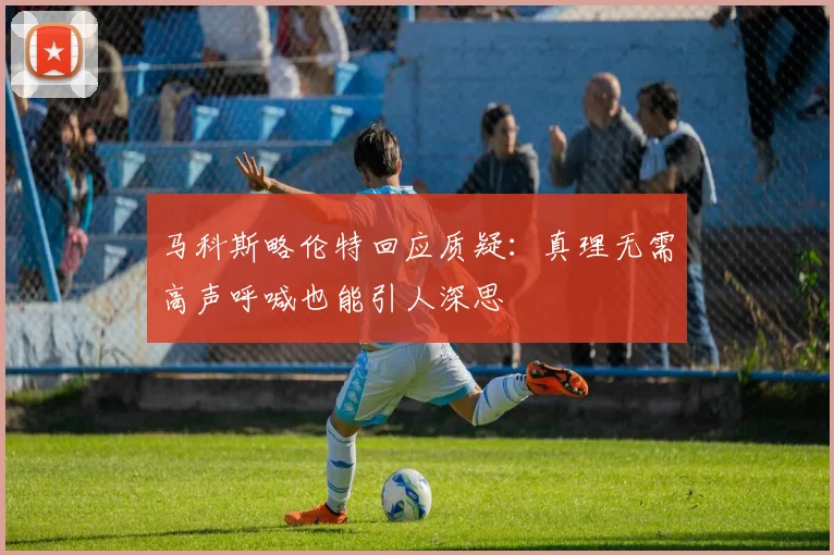 马科斯略伦特回应质疑：真理无需高声呼喊也能引人深思