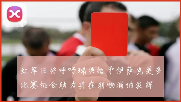红军旧将呼吁瑞典给予伊萨克更多比赛机会助力其在利物浦的发挥