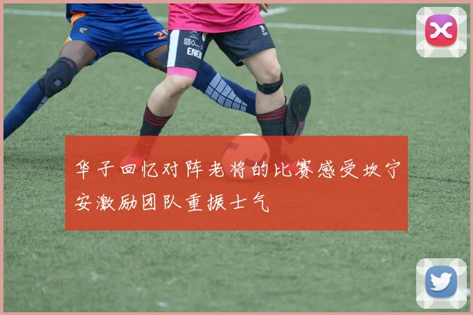 华子回忆对阵老将的比赛感受坎宁安激励团队重振士气