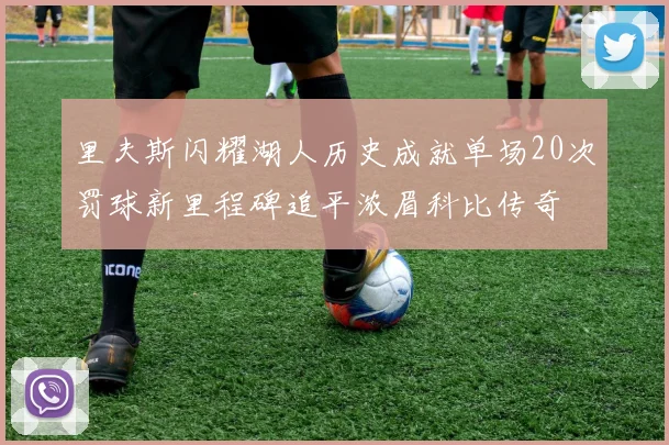 里夫斯闪耀湖人历史成就单场20次罚球新里程碑追平浓眉科比传奇