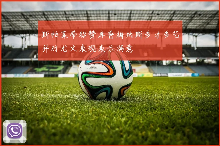 斯帕莱蒂称赞库普梅纳斯多才多艺并对尤文表现表示满意