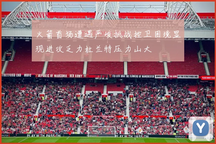 火箭首场遭遇严峻挑战控卫困境显现进攻乏力杜兰特压力山大