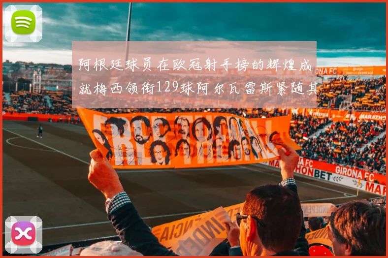 阿根廷球员在欧冠射手榜的辉煌成就梅西领衔129球阿尔瓦雷斯紧随其后