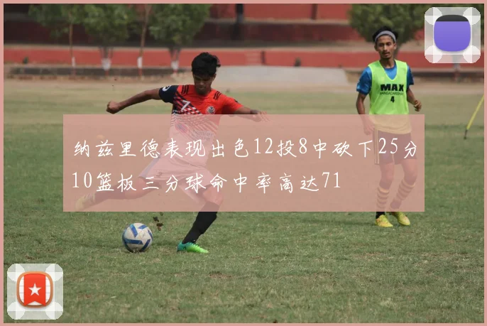 纳兹里德表现出色12投8中砍下25分10篮板三分球命中率高达71