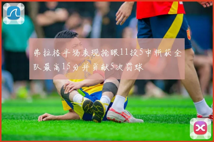 弗拉格半场表现抢眼11投5中斩获全队最高15分并贡献5次罚球