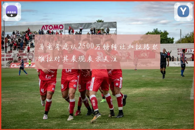 马竞考虑以2500万镑转让加拉格尔维拉对其表现表示关注